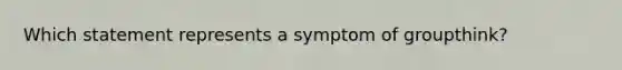 Which statement represents a symptom of groupthink?