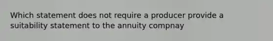 Which statement does not require a producer provide a suitability statement to the annuity compnay