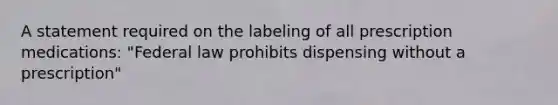 A statement required on the labeling of all prescription medications: "Federal law prohibits dispensing without a prescription"