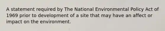 A statement required by The National Environmental Policy Act of 1969 prior to development of a site that may have an affect or impact on the environment.