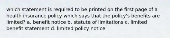 which statement is required to be printed on the first page of a health insurance policy which says that the policy's benefits are limited? a. benefit notice b. statute of limitations c. limited benefit statement d. limited policy notice