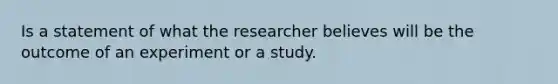 Is a statement of what the researcher believes will be the outcome of an experiment or a study.