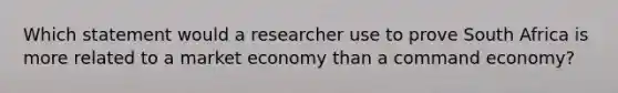 Which statement would a researcher use to prove South Africa is more related to a market economy than a command economy?