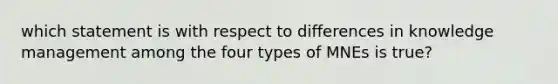 which statement is with respect to differences in knowledge management among the four types of MNEs is true?