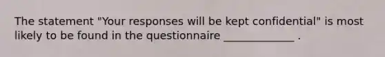 The statement "Your responses will be kept confidential" is most likely to be found in the questionnaire _____________ .