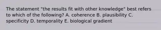 The statement "the results fit with other knowledge" best refers to which of the following? A. coherence B. plausibility C. specificity D. temporality E. biological gradient