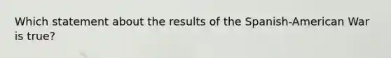 Which statement about the results of the Spanish-American War is true?