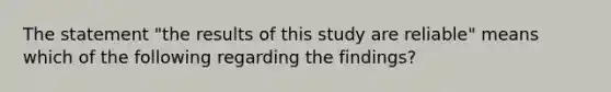 The statement "the results of this study are reliable" means which of the following regarding the findings?