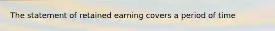 The statement of retained earning covers a period of time