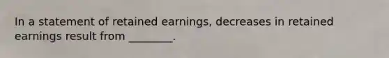 In a statement of retained​ earnings, decreases in retained earnings result from​ ________.