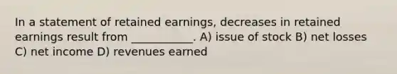 In a statement of retained earnings, decreases in retained earnings result from ___________. A) issue of stock B) net losses C) net income D) revenues earned