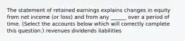 The statement of retained earnings explains changes in equity from net income (or loss) and from any ______ over a period of time. (Select the accounts below which will correctly complete this question.) revenues dividends liabilities