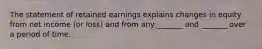 The statement of retained earnings explains changes in equity from net income (or loss) and from any _______ and _______ over a period of time.