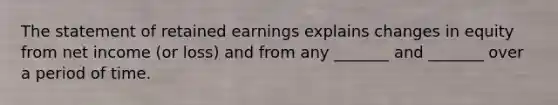 The statement of retained earnings explains changes in equity from net income (or loss) and from any _______ and _______ over a period of time.