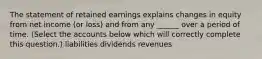 The statement of retained earnings explains changes in equity from net income (or loss) and from any ______ over a period of time. (Select the accounts below which will correctly complete this question.) liabilities dividends revenues