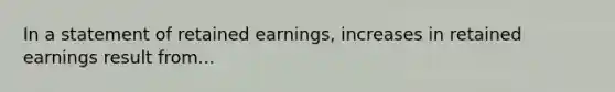 In a statement of retained earnings, increases in retained earnings result from...