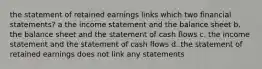 the statement of retained earnings links which two financial statements? a the income statement and the balance sheet b. the balance sheet and the statement of cash flows c. the income statement and the statement of cash flows d. the statement of retained earnings does not link any statements