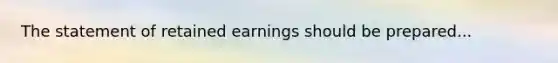 The statement of retained earnings should be prepared...