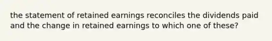 the statement of retained earnings reconciles the dividends paid and the change in retained earnings to which one of these?