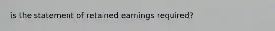 is the statement of retained earnings required?