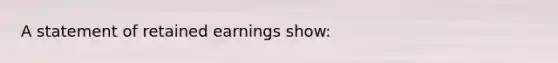 A statement of retained earnings show: