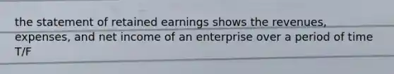 the statement of retained earnings shows the revenues, expenses, and net income of an enterprise over a period of time T/F