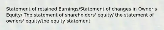 Statement of retained Earnings/Statement of changes in Owner's Equity/ The statement of shareholders' equity/ the statement of owners' equity/the equity statement