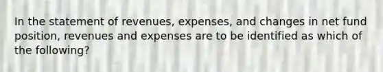 In the statement of revenues, expenses, and changes in net fund position, revenues and expenses are to be identified as which of the following?