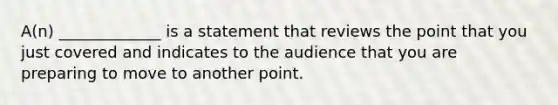 A(n) _____________ is a statement that reviews the point that you just covered and indicates to the audience that you are preparing to move to another point.