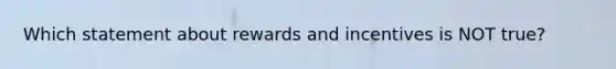 Which statement about rewards and incentives is NOT true?