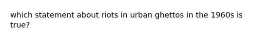 which statement about riots in urban ghettos in the 1960s is true?