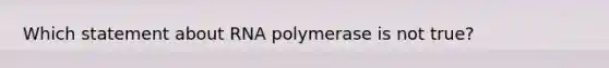 Which statement about RNA polymerase is not true?