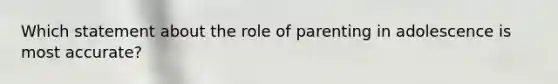 Which statement about the role of parenting in adolescence is most accurate?