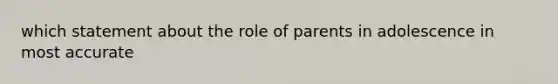 which statement about the role of parents in adolescence in most accurate