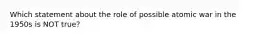 Which statement about the role of possible atomic war in the 1950s is NOT true?