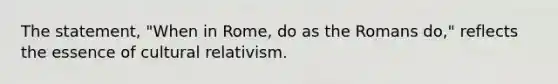 The statement, "When in Rome, do as the Romans do," reflects the essence of cultural relativism.