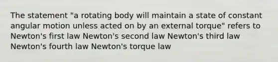 The statement "a rotating body will maintain a state of constant angular motion unless acted on by an external torque" refers to Newton's first law Newton's second law Newton's third law Newton's fourth law Newton's torque law