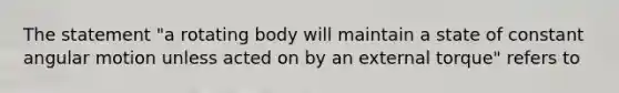 The statement "a rotating body will maintain a state of constant angular motion unless acted on by an external torque" refers to