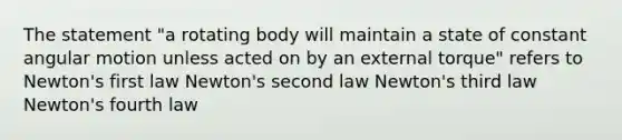 The statement "a rotating body will maintain a state of constant angular motion unless acted on by an external torque" refers to Newton's first law Newton's second law Newton's third law Newton's fourth law