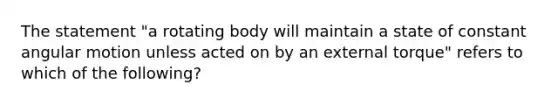 The statement "a rotating body will maintain a state of constant angular motion unless acted on by an external torque" refers to which of the following?