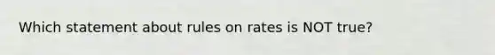 Which statement about rules on rates is NOT true?