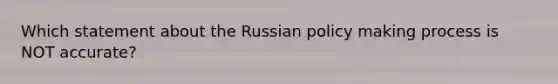 ​Which statement about the Russian policy making process is NOT accurate?