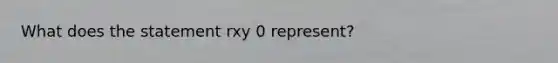 What does the statement rxy 0 represent?