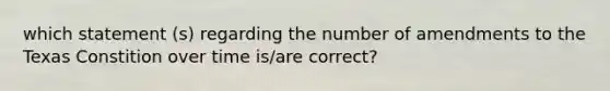 which statement (s) regarding the number of amendments to the Texas Constition over time is/are correct?