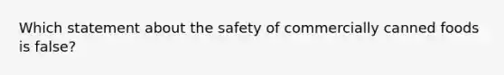 Which statement about the safety of commercially canned foods is false?