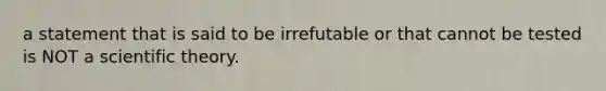 a statement that is said to be irrefutable or that cannot be tested is NOT a scientific theory.