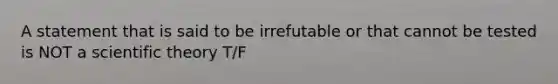 A statement that is said to be irrefutable or that cannot be tested is NOT a scientific theory T/F