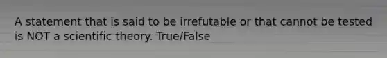 A statement that is said to be irrefutable or that cannot be tested is NOT a scientific theory. True/False