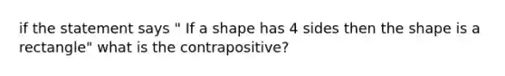 if the statement says " If a shape has 4 sides then the shape is a rectangle" what is the contrapositive?