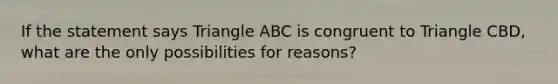 If the statement says Triangle ABC is congruent to Triangle CBD, what are the only possibilities for reasons?